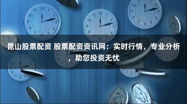 昆山股票配资 股票配资资讯网:实时行情,专业分析,助您投资无忧