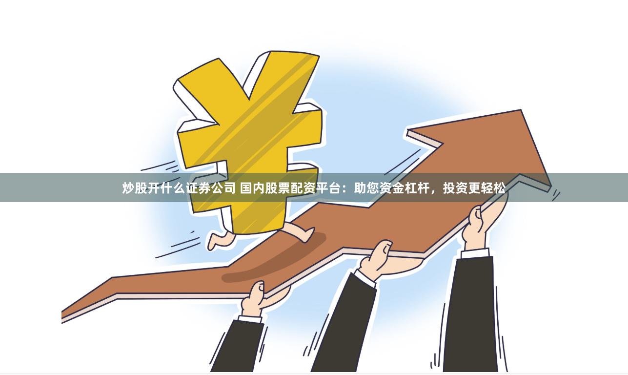 炒股开什么证券公司 国内股票配资平台:助您资金杠杆,投资更轻松