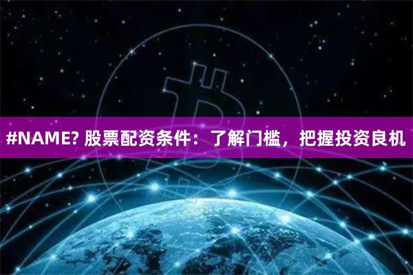 #NAME? 股票配资条件：了解门槛，把握投资良机