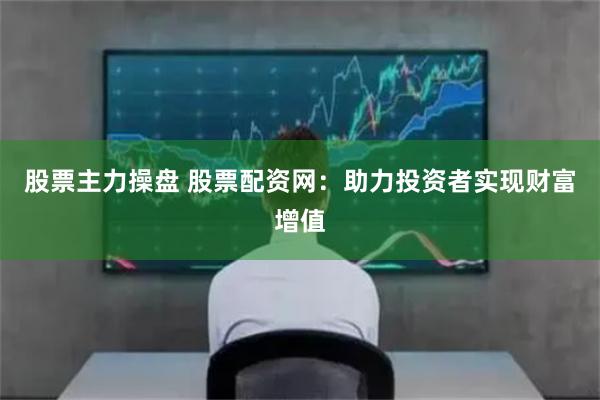 股票主力操盘 股票配资网:助力投资者实现财富增值