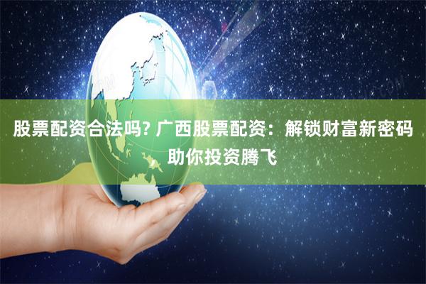 股票配资合法吗? 广西股票配资:解锁财富新密码,助你投资腾飞