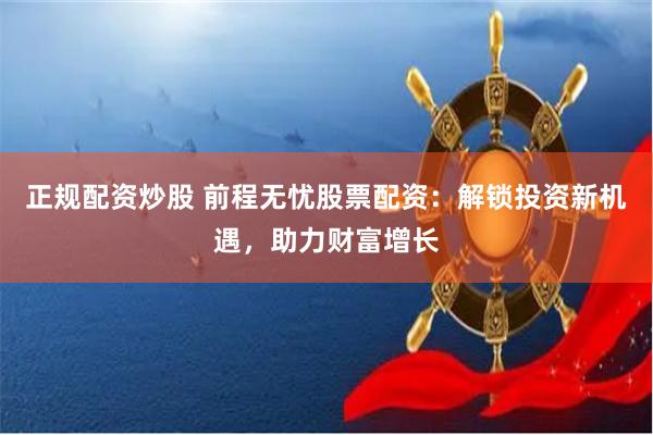 正规配资炒股 前程无忧股票配资:解锁投资新机遇,助力财富增长