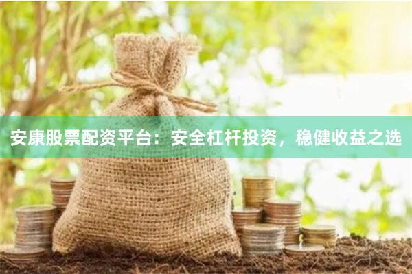 安康股票配资平台：安全杠杆投资，稳健收益之选