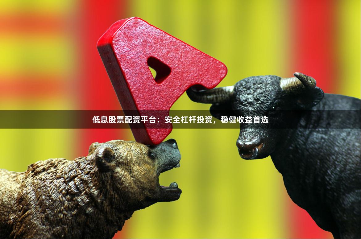 低息股票配资平台：安全杠杆投资，稳健收益首选
