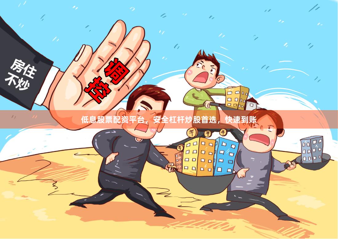 低息股票配资平台，安全杠杆炒股首选，快速到账