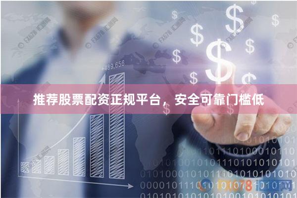 推荐股票配资正规平台，安全可靠门槛低