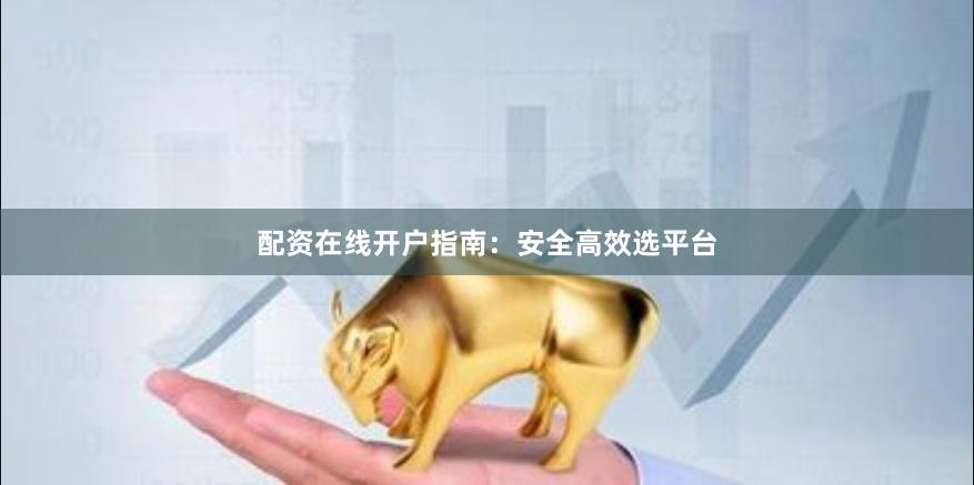 配资在线开户指南：安全高效选平台