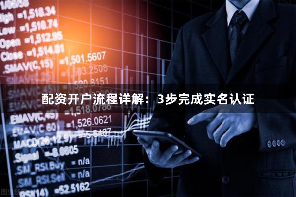 配资开户流程详解：3步完成实名认证