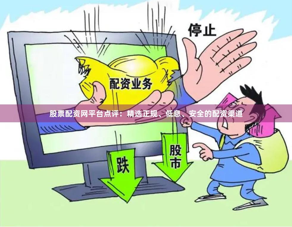 股票配资网平台点评：精选正规、低息、安全的配资渠道