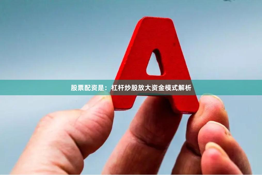 股票配资是:杠杆炒股放大资金模式解析