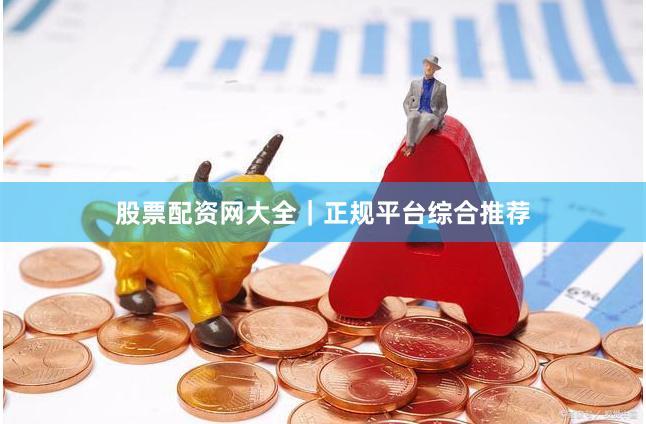 股票配资网大全｜正规平台综合推荐