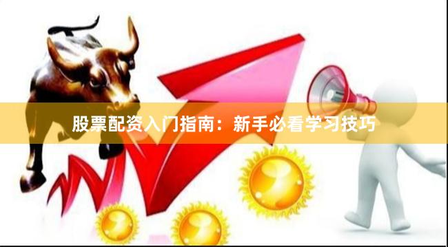 股票配资入门指南：新手必看学习技巧