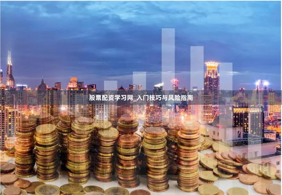 股票配资学习网_入门技巧与风险指南