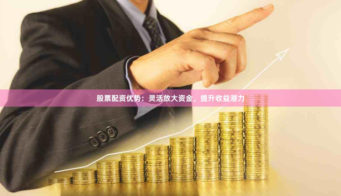 股票配资优势：灵活放大资金，提升收益潜力
