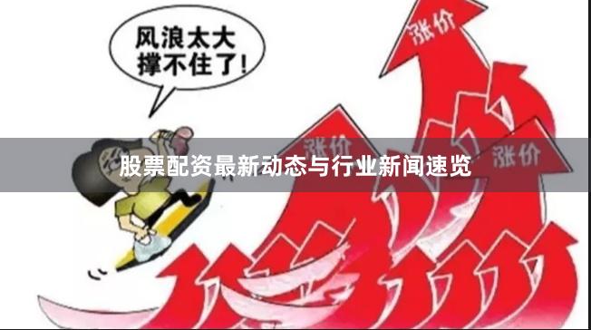 股票配资最新动态与行业新闻速览