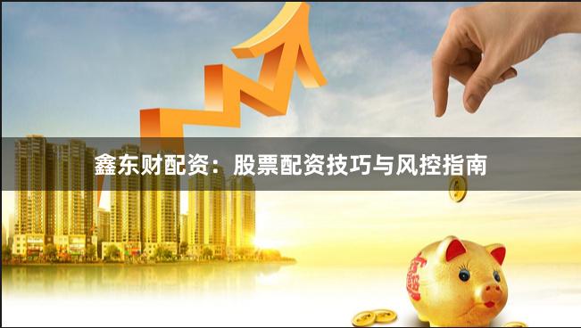 鑫东财配资：股票配资技巧与风控指南