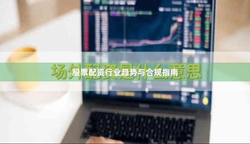 股票配资行业趋势与合规指南