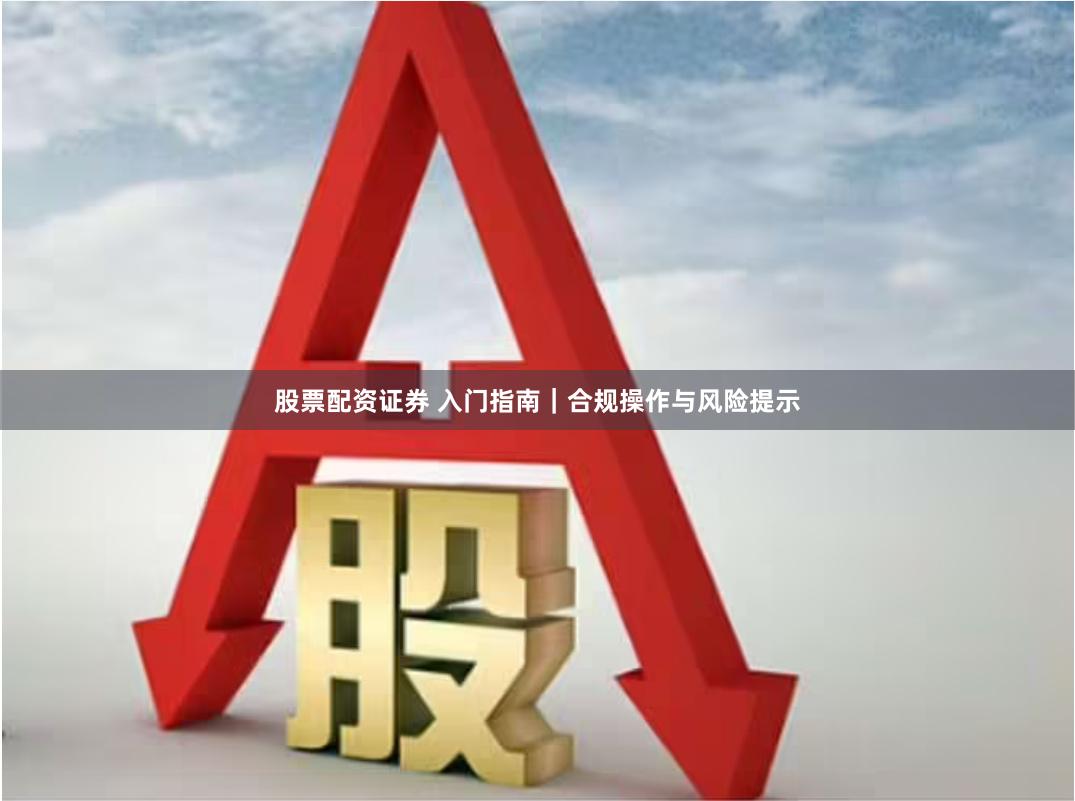 股票配资证券 入门指南｜合规操作与风险提示