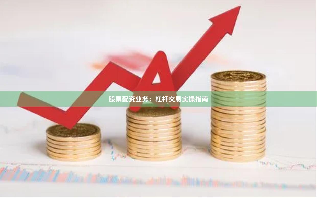股票配资业务：杠杆交易实操指南