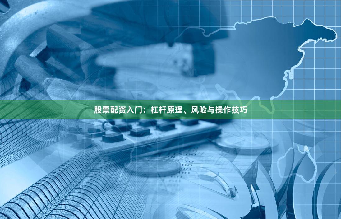 股票配资入门：杠杆原理、风险与操作技巧