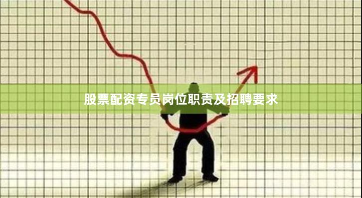 股票配资专员岗位职责及招聘要求
