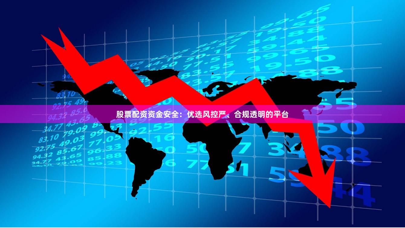 股票配资资金安全：优选风控严、合规透明的平台