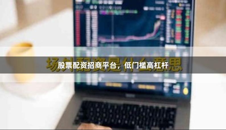 股票配资招商平台，低门槛高杠杆