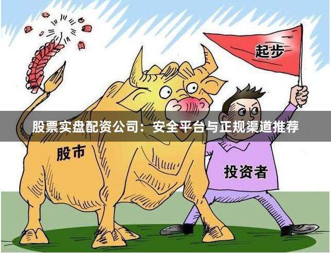 股票实盘配资公司：安全平台与正规渠道推荐