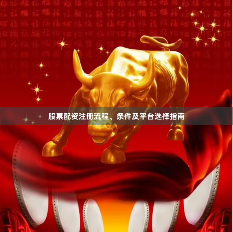 股票配资注册流程、条件及平台选择指南