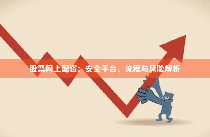 股票网上配资：安全平台、流程与风险解析