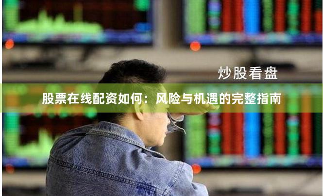 股票在线配资如何：风险与机遇的完整指南
