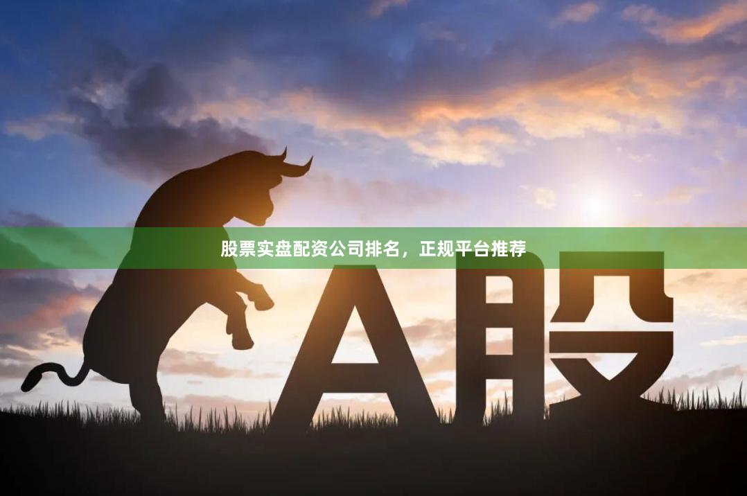 股票实盘配资公司排名，正规平台推荐