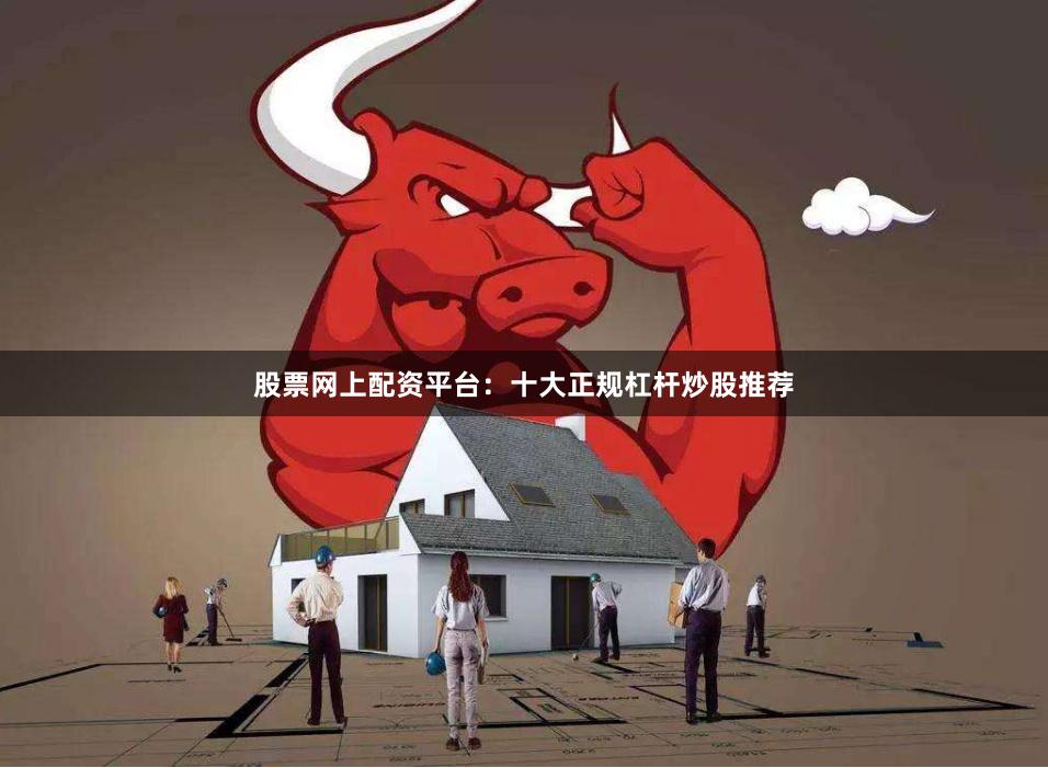 股票网上配资平台：十大正规杠杆炒股推荐