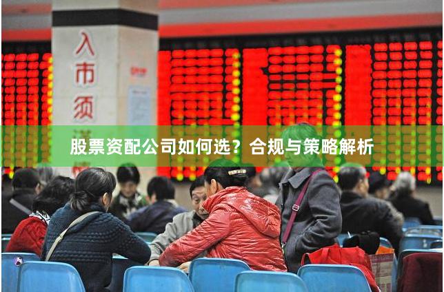 股票资配公司如何选？合规与策略解析