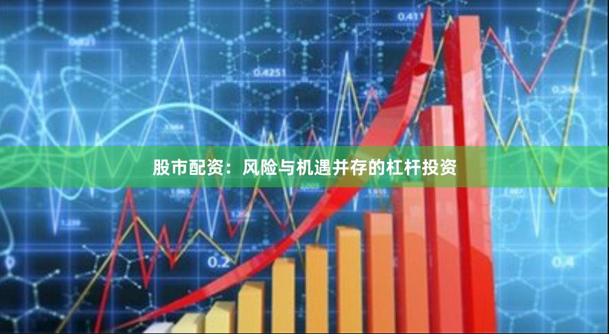 股市配资：风险与机遇并存的杠杆投资