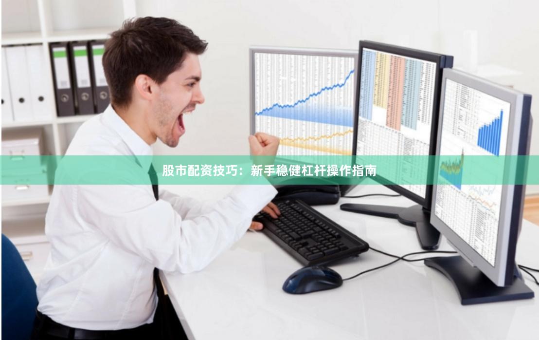 股市配资技巧：新手稳健杠杆操作指南
