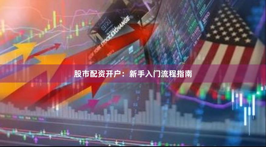 股市配资开户：新手入门流程指南