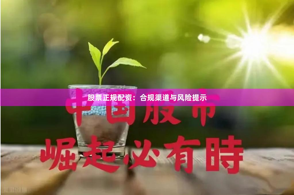 股票正规配资：合规渠道与风险提示