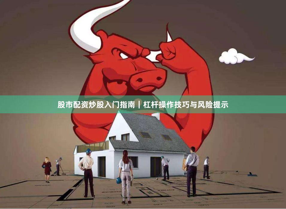 股市配资炒股入门指南｜杠杆操作技巧与风险提示