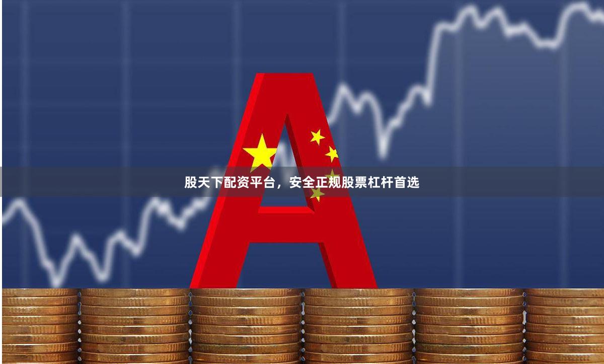 股天下配资平台，安全正规股票杠杆首选