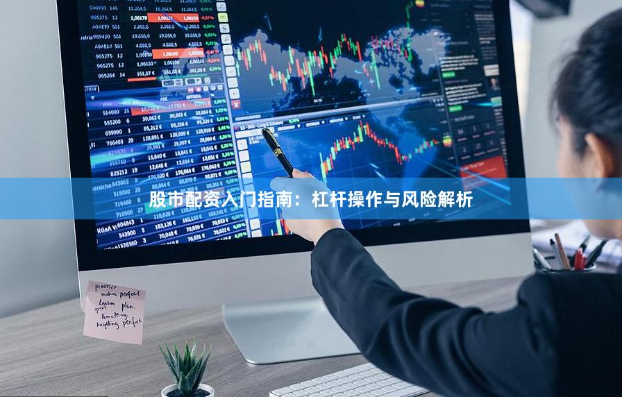 股市配资入门指南：杠杆操作与风险解析