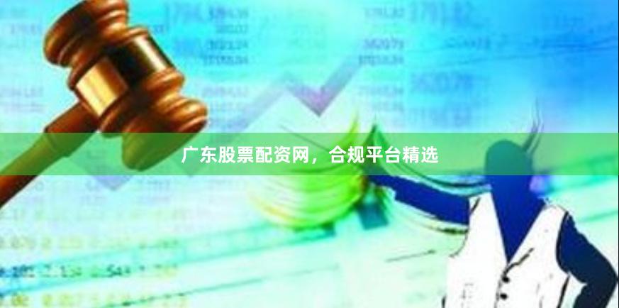 广东股票配资网，合规平台精选
