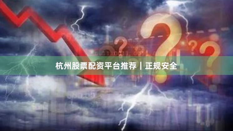 杭州股票配资平台推荐｜正规安全