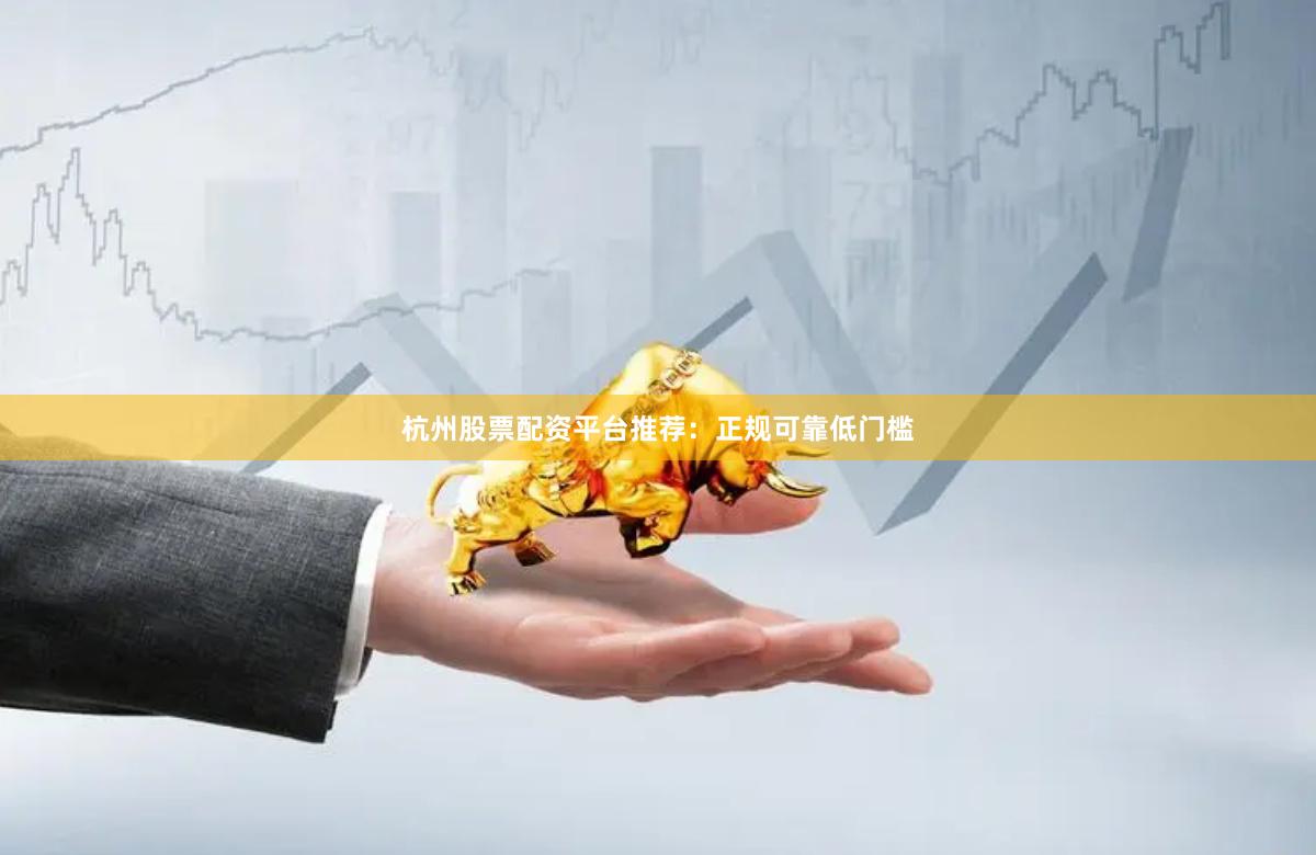 杭州股票配资平台推荐：正规可靠低门槛