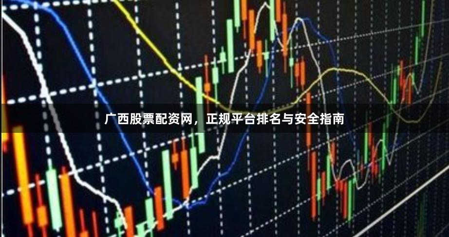广西股票配资网，正规平台排名与安全指南