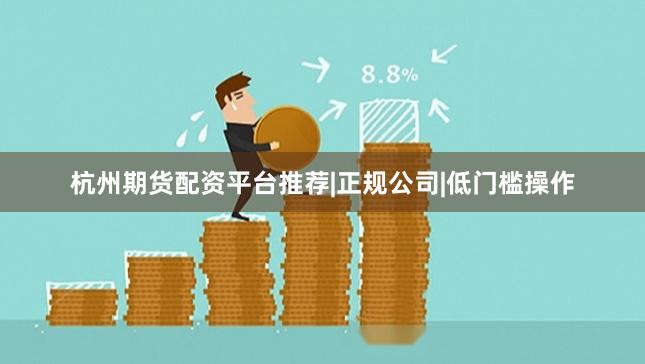杭州期货配资平台推荐|正规公司|低门槛操作