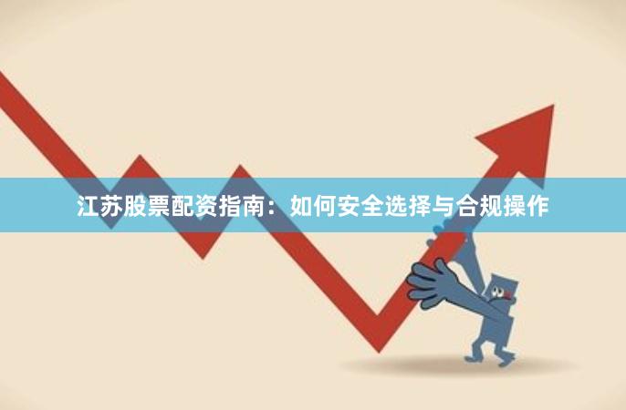 江苏股票配资指南：如何安全选择与合规操作