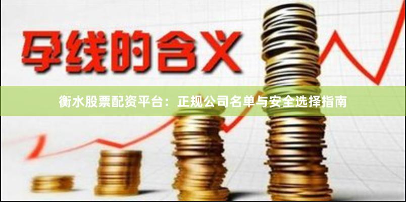 衡水股票配资平台：正规公司名单与安全选择指南