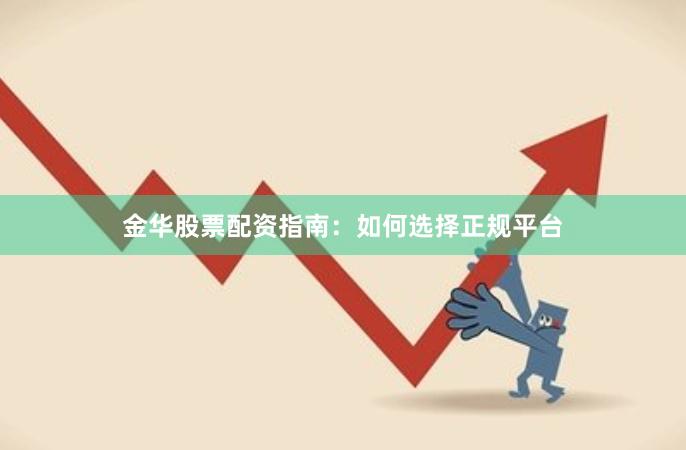 金华股票配资指南：如何选择正规平台