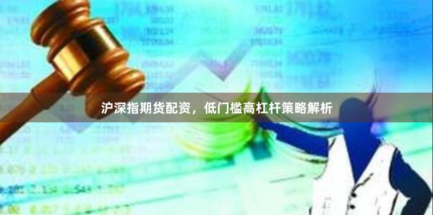 沪深指期货配资，低门槛高杠杆策略解析